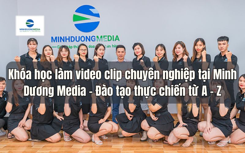 Khóa học làm video clip chuyên nghiệp tại Minh Dương Media - Đào tạo thực chiến từ A - Z