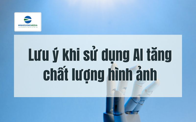 Lưu ý khi sử dụng AI tăng chất lượng hình ảnh