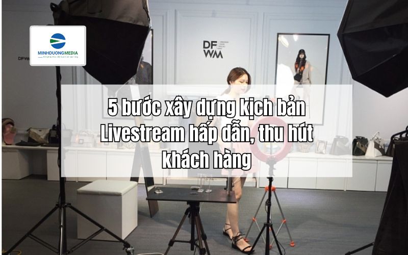 5 bước xây dựng kịch bản Livestream hấp dẫn, thu hút khách hàng